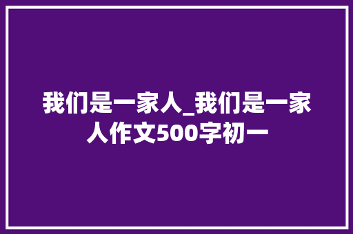 我们是一家人_我们是一家人作文500字初一