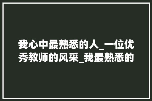 我心中最熟悉的人_一位优秀教师的风采_我最熟悉的人优秀300字作文