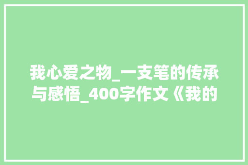 我心爱之物_一支笔的传承与感悟_400字作文《我的心爱之物》