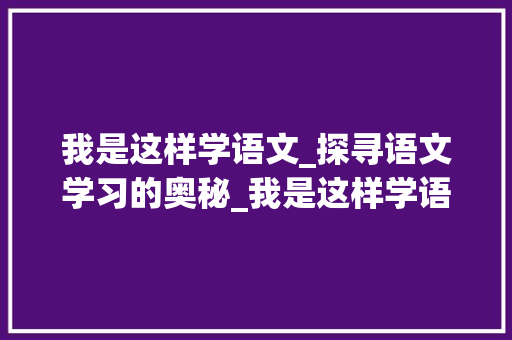 我是这样学语文_探寻语文学习的奥秘_我是这样学语文的作文400字
