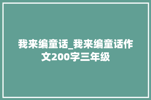 我来编童话_我来编童话作文200字三年级