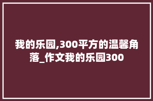我的乐园,300平方的温馨角落_作文我的乐园300