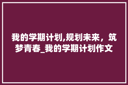 我的学期计划,规划未来，筑梦青春_我的学期计划作文300字初一 商业文案