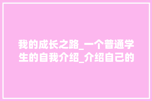 我的成长之路_一个普通学生的自我介绍_介绍自己的300字作文大全 范文赏析
