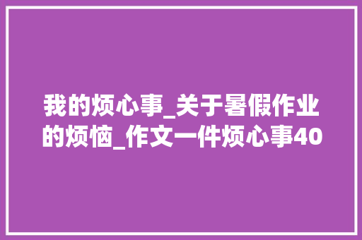我的烦心事_关于暑假作业的烦恼_作文一件烦心事400字四年级