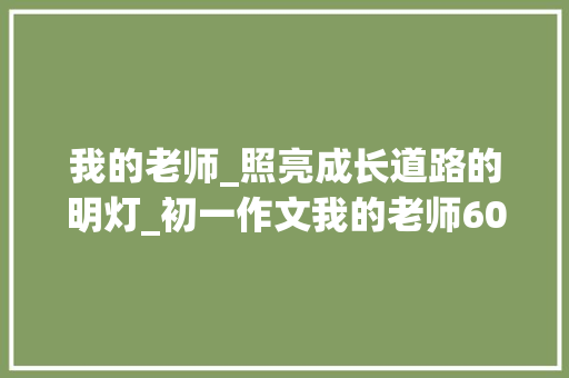 我的老师_照亮成长道路的明灯_初一作文我的老师600字