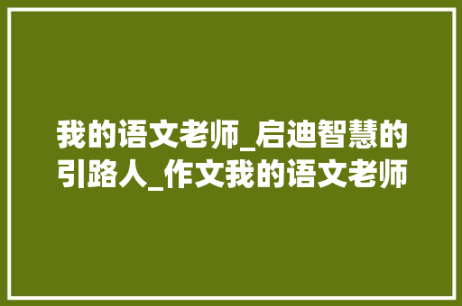 我的语文老师_启迪智慧的引路人_作文我的语文老师400字八年级