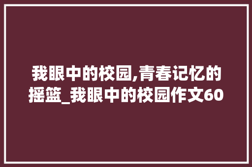 我眼中的校园,青春记忆的摇篮_我眼中的校园作文600字左右