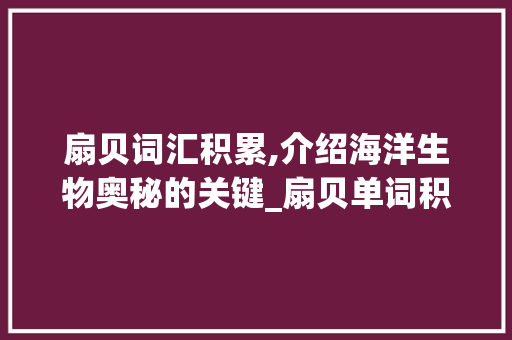扇贝词汇积累,介绍海洋生物奥秘的关键_扇贝单词积累词汇大全