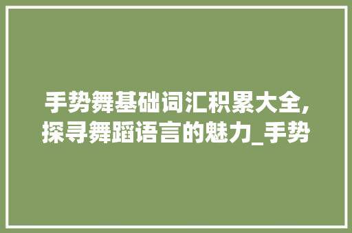 手势舞基础词汇积累大全,探寻舞蹈语言的魅力_手势舞基础词汇积累大全