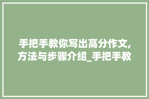 手把手教你写出高分作文,方法与步骤介绍_手把手教你写出高分作文