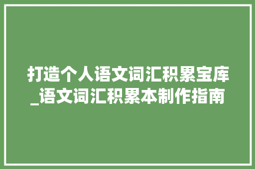 打造个人语文词汇积累宝库_语文词汇积累本制作指南_怎样制作语文词汇积累本