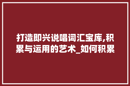 打造即兴说唱词汇宝库,积累与运用的艺术_如何积累即兴说唱词汇
