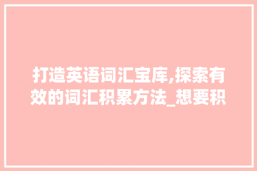 打造英语词汇宝库,探索有效的词汇积累方法_想要积累英语词汇的方法 诗歌创作
