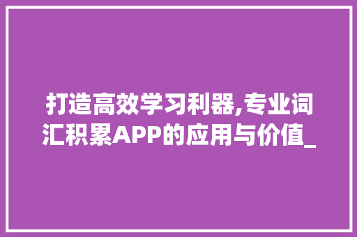 打造高效学习利器,专业词汇积累APP的应用与价值_积累专业词汇笔记app