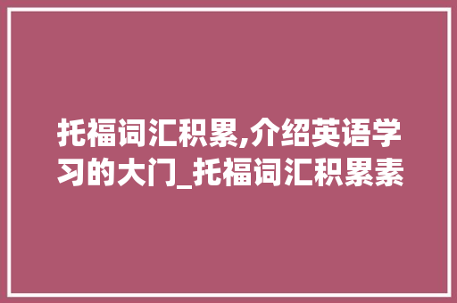 托福词汇积累,介绍英语学习的大门_托福词汇积累素材摘抄