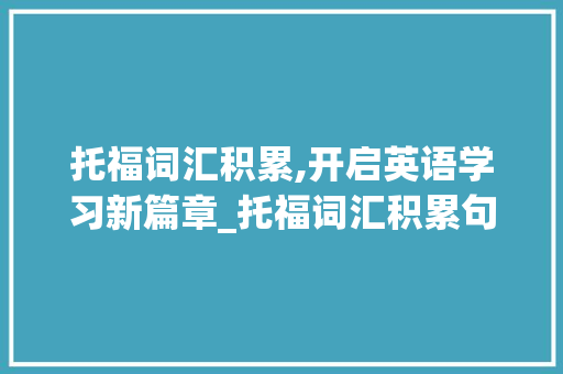 托福词汇积累,开启英语学习新篇章_托福词汇积累句子app 范文赏析