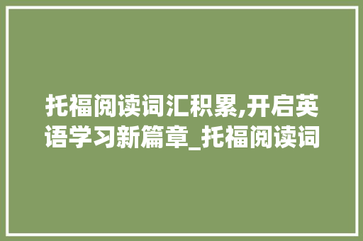 托福阅读词汇积累,开启英语学习新篇章_托福阅读词汇积累app
