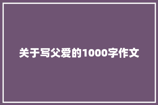 关于写父爱的1000字作文 报告写作