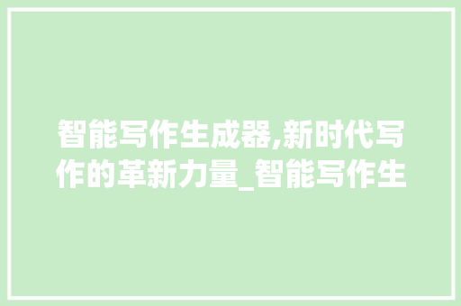 智能写作生成器,新时代写作的革新力量_智能写作生成器 报告写作