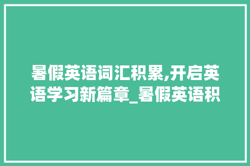 暑假英语词汇积累,开启英语学习新篇章_暑假英语积累词汇有哪些