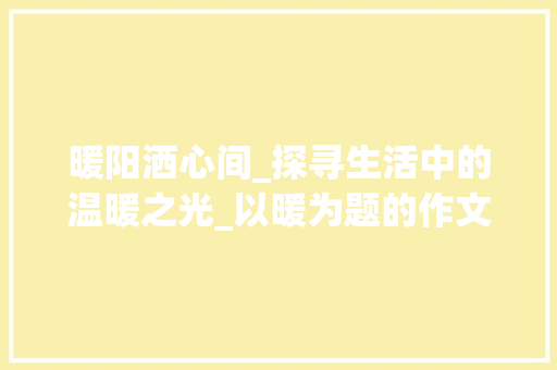 暖阳洒心间_探寻生活中的温暖之光_以暖为题的作文600字