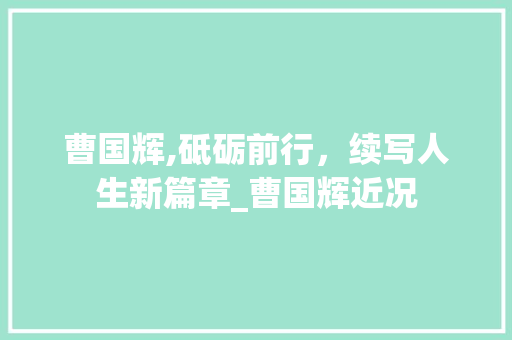 曹国辉,砥砺前行，续写人生新篇章_曹国辉近况