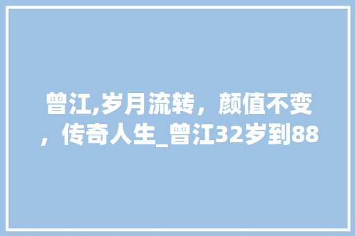 曾江,岁月流转，颜值不变，传奇人生_曾江32岁到88岁颜值变化