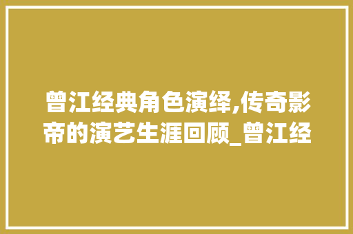 曾江经典角色演绎,传奇影帝的演艺生涯回顾_曾江经典角色