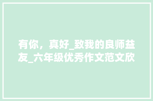 有你，真好_致我的良师益友_六年级优秀作文范文欣赏有你真好