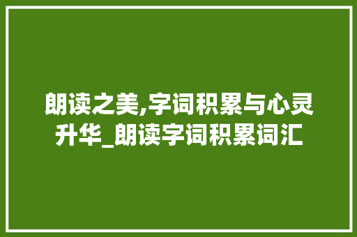 朗读之美,字词积累与心灵升华_朗读字词积累词汇