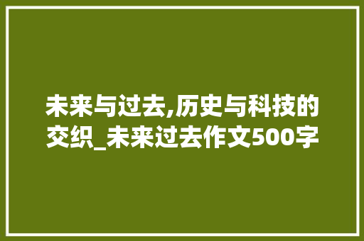 未来与过去,历史与科技的交织_未来过去作文500字