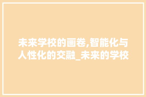 未来学校的画卷,智能化与人性化的交融_未来的学校作文一等奖