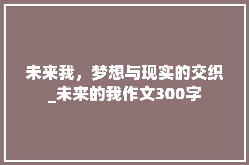 未来我，梦想与现实的交织_未来的我作文300字