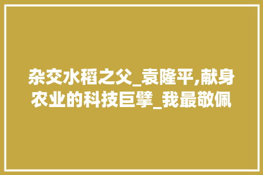 杂交水稻之父_袁隆平,献身农业的科技巨擘_我最敬佩的人一一袁隆平 商业文案