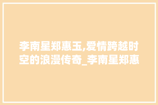 李南星郑惠玉,爱情跨越时空的浪漫传奇_李南星郑惠玉恋情