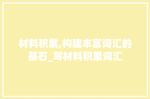 材料积累,构建丰富词汇的基石_写材料积累词汇