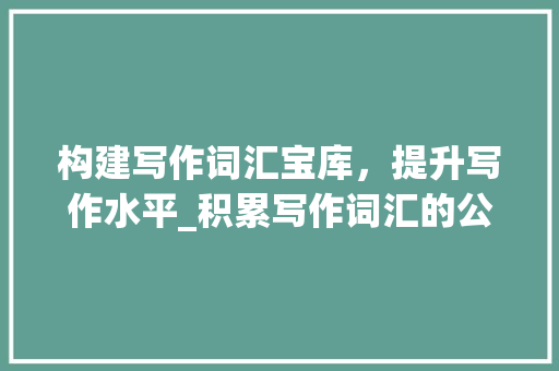 构建写作词汇宝库，提升写作水平_积累写作词汇的公众号