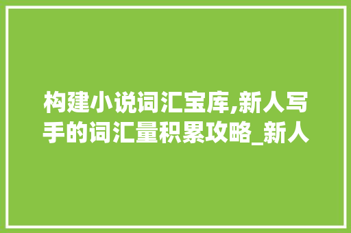 构建小说词汇宝库,新人写手的词汇量积累攻略_新人写小说词汇量积累