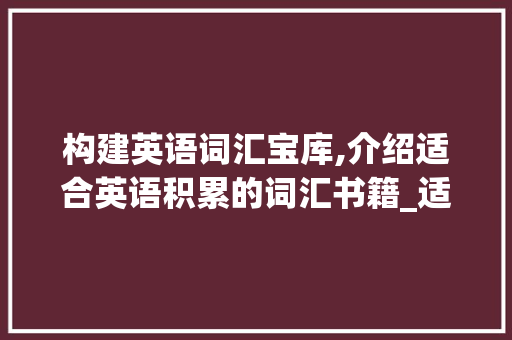 构建英语词汇宝库,介绍适合英语积累的词汇书籍_适合英语积累的词汇书籍