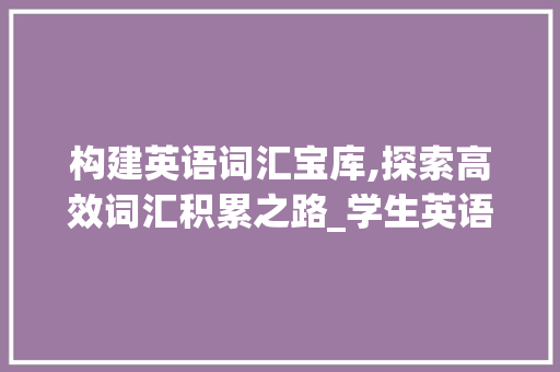 构建英语词汇宝库,探索高效词汇积累之路_学生英语词汇量怎么积累