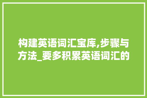 构建英语词汇宝库,步骤与方法_要多积累英语词汇的英语