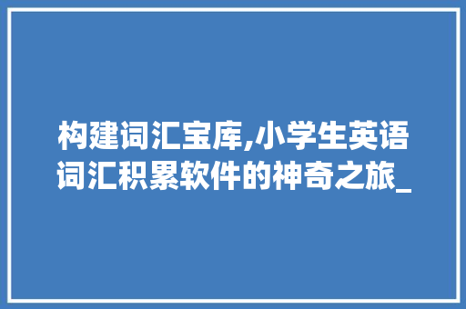 构建词汇宝库,小学生英语词汇积累软件的神奇之旅_小学生词汇积累英语软件
