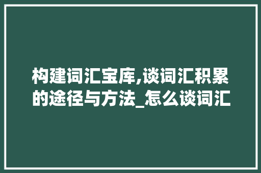 构建词汇宝库,谈词汇积累的途径与方法_怎么谈词汇积累的问题