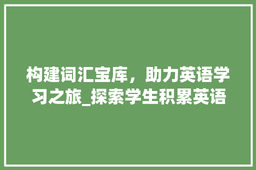 构建词汇宝库，助力英语学习之旅_探索学生积累英语词汇的步骤_如何让学生积累英语词汇