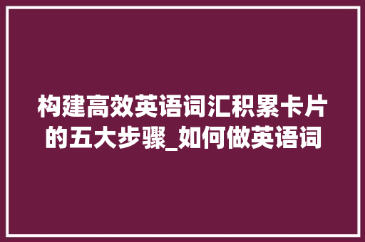 构建高效英语词汇积累卡片的五大步骤_如何做英语词汇积累卡片