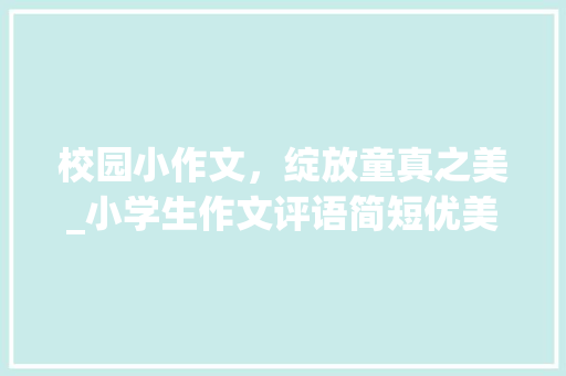 校园小作文，绽放童真之美_小学生作文评语简短优美