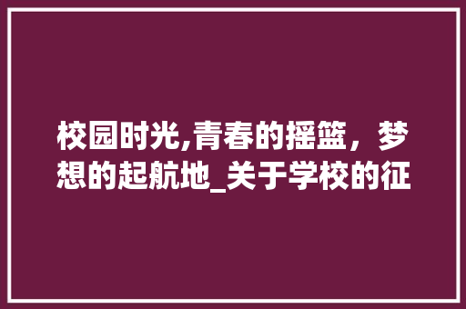 校园时光,青春的摇篮，梦想的起航地_关于学校的征文300字