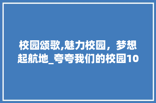 校园颂歌,魅力校园，梦想起航地_夸夸我们的校园100字