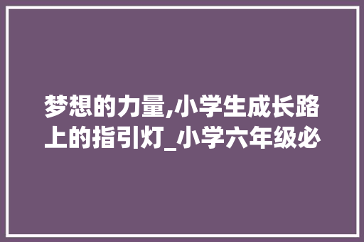 梦想的力量,小学生成长路上的指引灯_小学六年级必考作文 商业文案